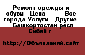 Ремонт одежды и обуви › Цена ­ 100 - Все города Услуги » Другие   . Башкортостан респ.,Сибай г.